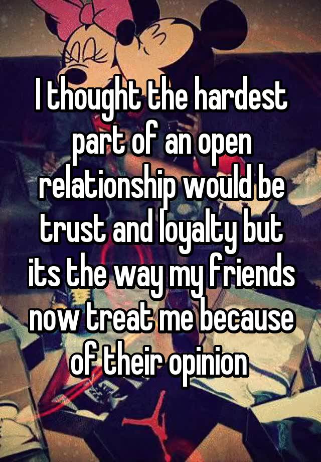 I thought the hardest part of an open relationship would be trust and loyalty but its the way my friends now treat me because of their opinion 