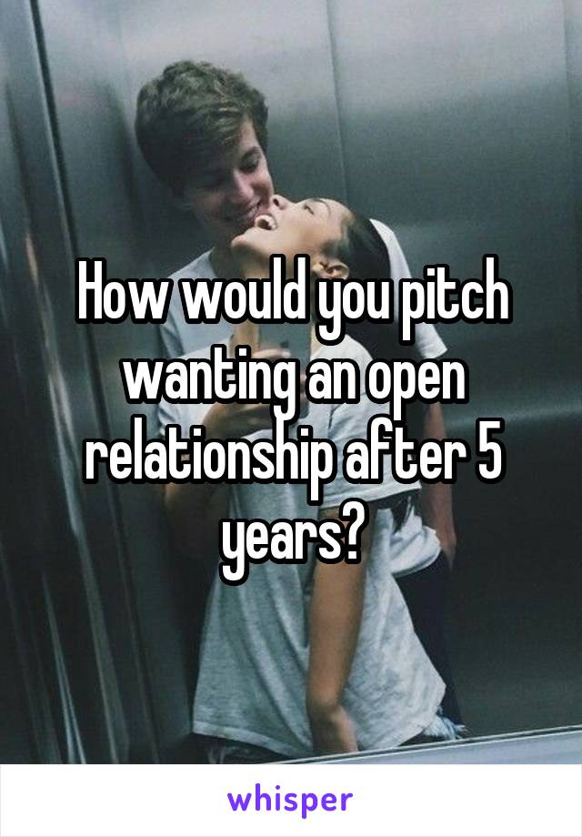 How would you pitch wanting an open relationship after 5 years?