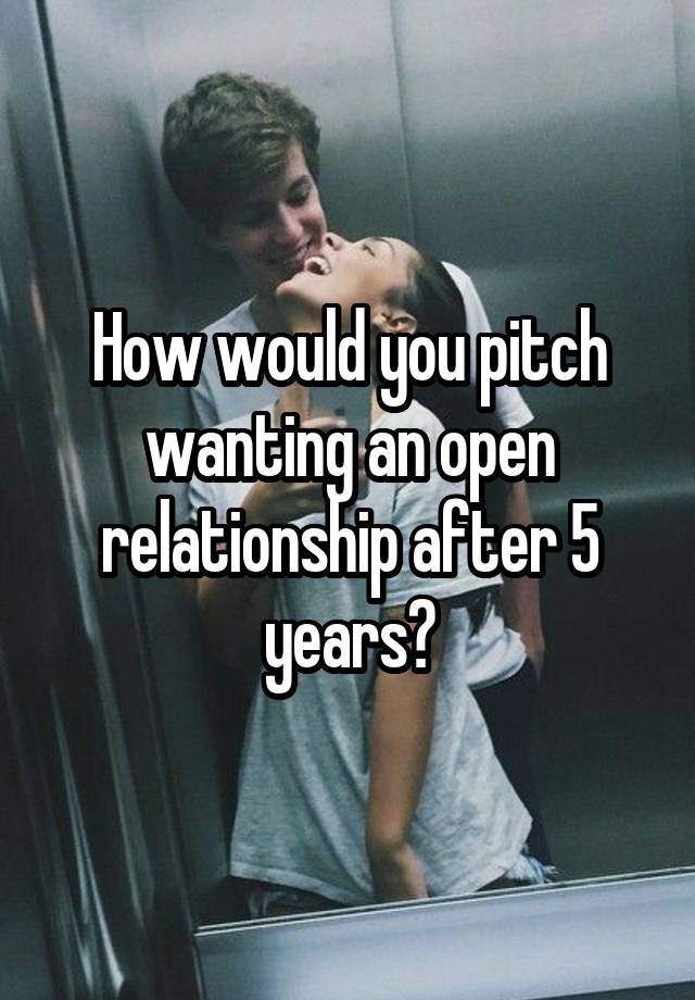 How would you pitch wanting an open relationship after 5 years?