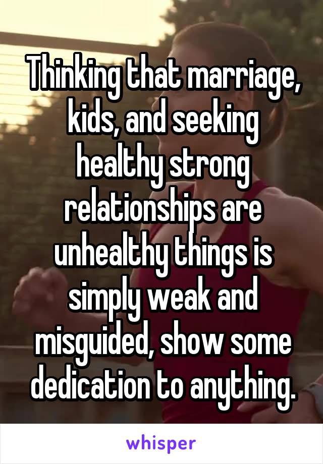 Thinking that marriage, kids, and seeking healthy strong relationships are unhealthy things is simply weak and misguided, show some dedication to anything.