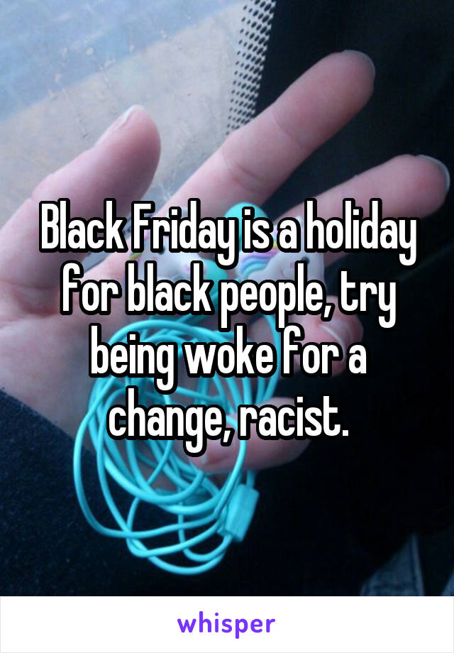 Black Friday is a holiday for black people, try being woke for a change, racist.