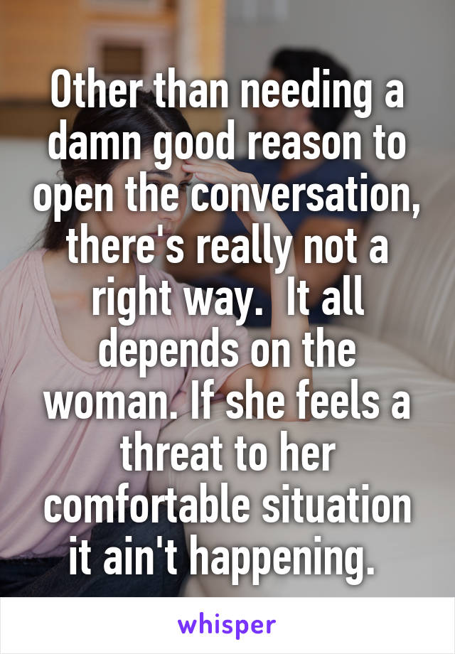 Other than needing a damn good reason to open the conversation, there's really not a right way.  It all depends on the woman. If she feels a threat to her comfortable situation it ain't happening. 