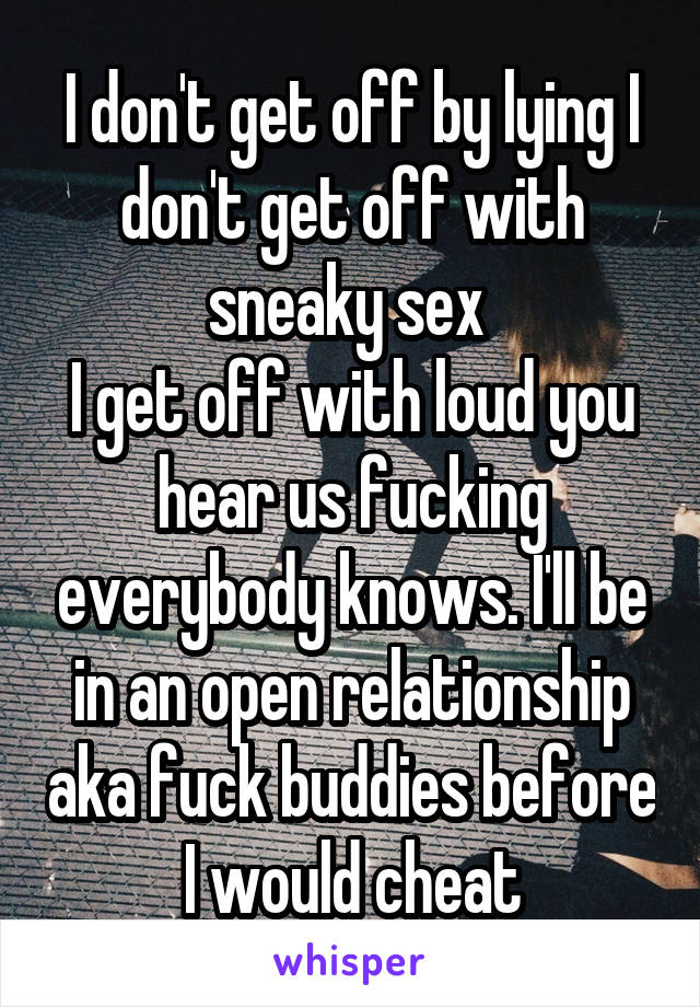 I don't get off by lying I don't get off with sneaky sex 
I get off with loud you hear us fucking everybody knows. I'll be in an open relationship aka fuck buddies before I would cheat