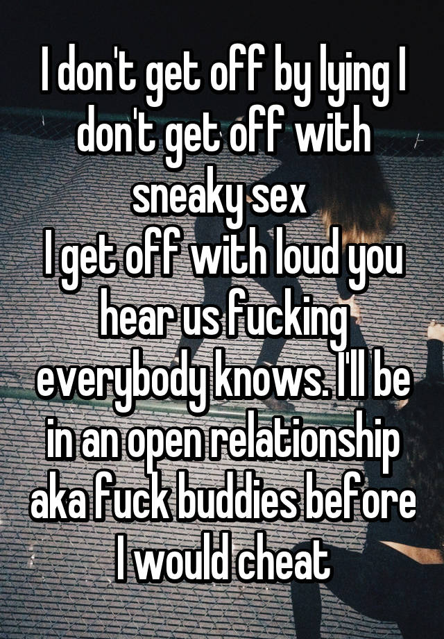 I don't get off by lying I don't get off with sneaky sex 
I get off with loud you hear us fucking everybody knows. I'll be in an open relationship aka fuck buddies before I would cheat