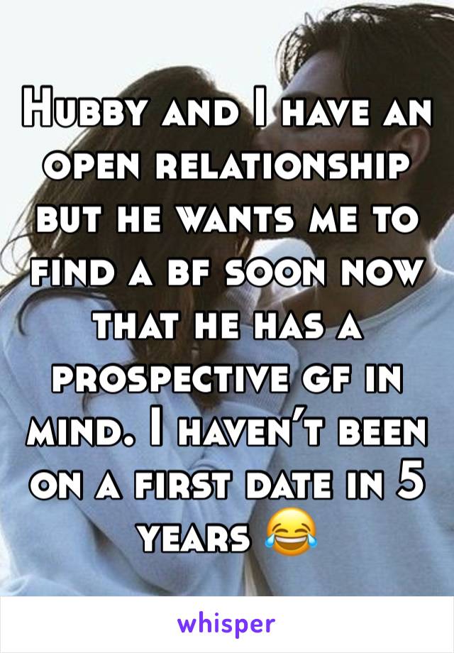 Hubby and I have an open relationship but he wants me to find a bf soon now that he has a prospective gf in mind. I haven’t been on a first date in 5 years 😂