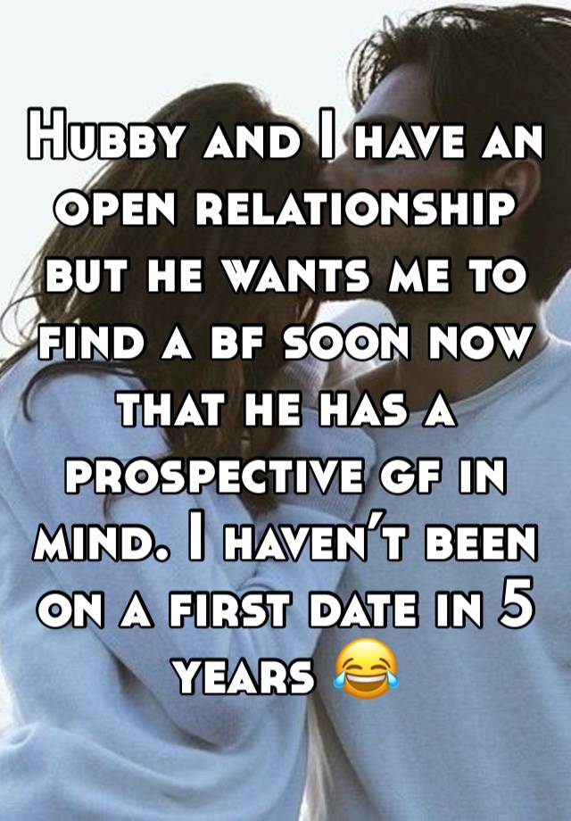 Hubby and I have an open relationship but he wants me to find a bf soon now that he has a prospective gf in mind. I haven’t been on a first date in 5 years 😂