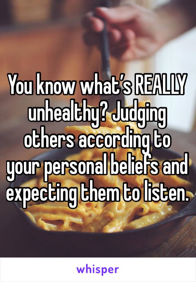 You know what’s REALLY unhealthy? Judging others according to your personal beliefs and expecting them to listen. 