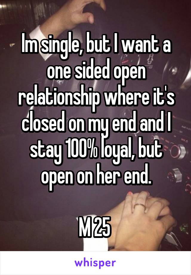 Im single, but I want a one sided open relationship where it's closed on my end and I stay 100% loyal, but open on her end.

M 25 