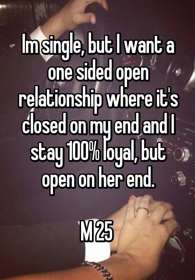 Im single, but I want a one sided open relationship where it's closed on my end and I stay 100% loyal, but open on her end.

M 25 