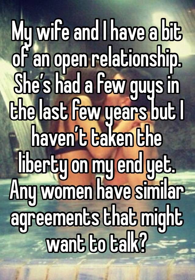 My wife and I have a bit of an open relationship. She’s had a few guys in the last few years but I haven’t taken the liberty on my end yet. Any women have similar agreements that might want to talk?