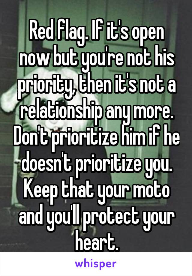 Red flag. If it's open now but you're not his priority, then it's not a relationship any more. Don't prioritize him if he doesn't prioritize you. Keep that your moto and you'll protect your heart.