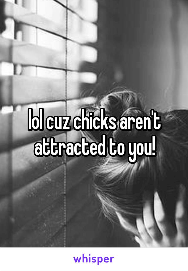 lol cuz chicks aren't attracted to you!