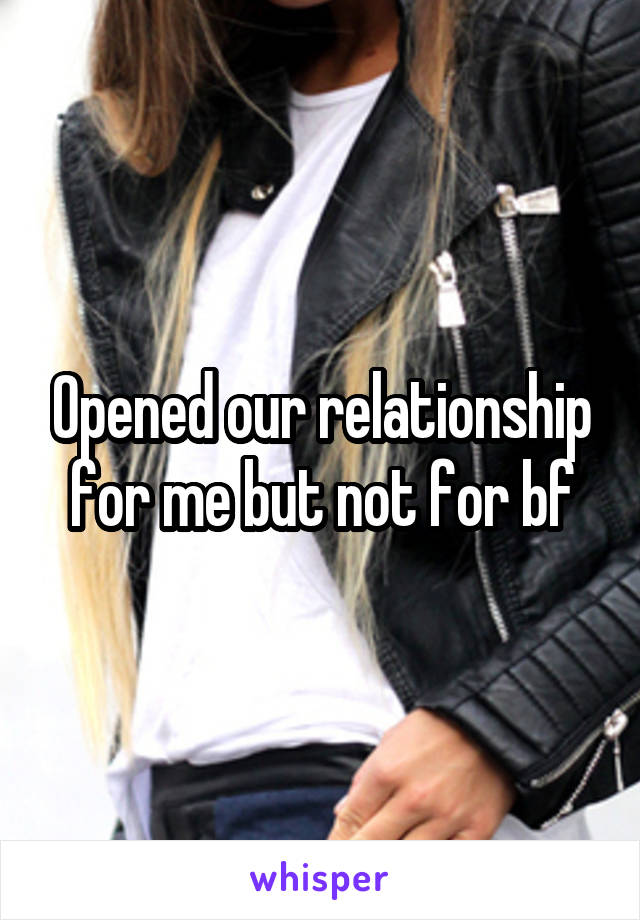 Opened our relationship for me but not for bf