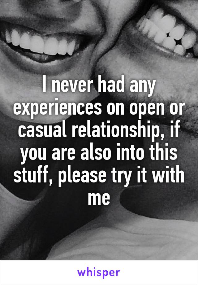 I never had any experiences on open or casual relationship, if you are also into this stuff, please try it with me