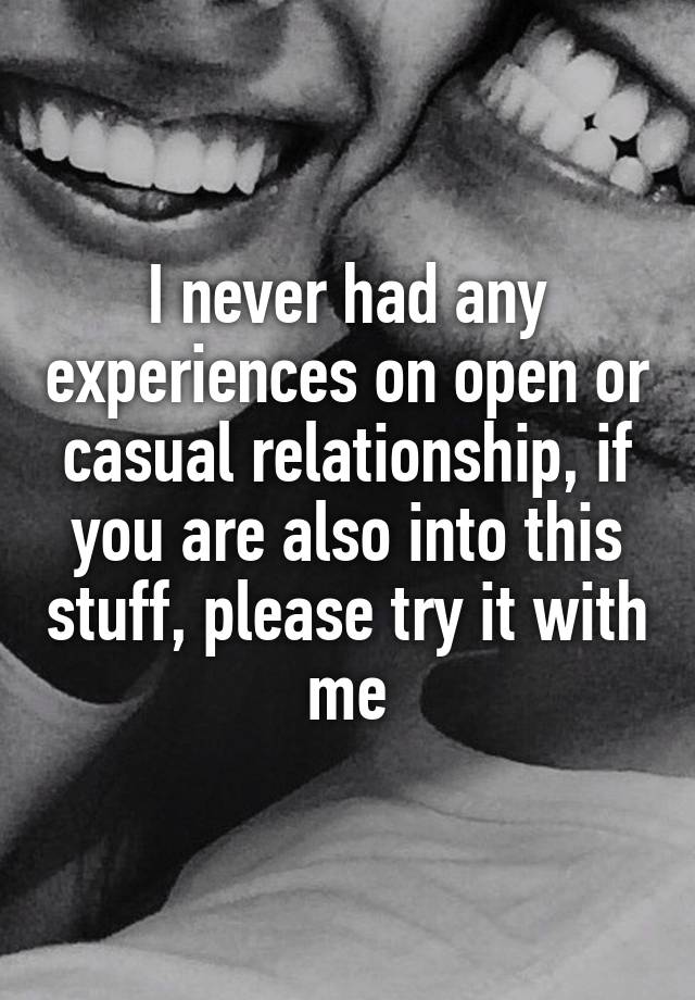 I never had any experiences on open or casual relationship, if you are also into this stuff, please try it with me