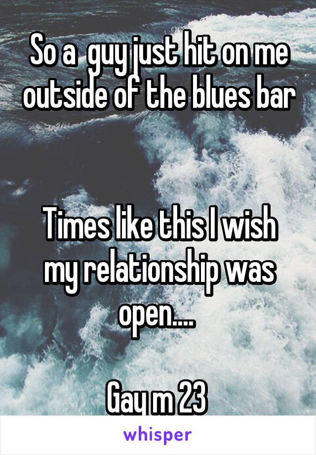 So a  guy just hit on me outside of the blues bar 

Times like this I wish my relationship was open.... 

Gay m 23 