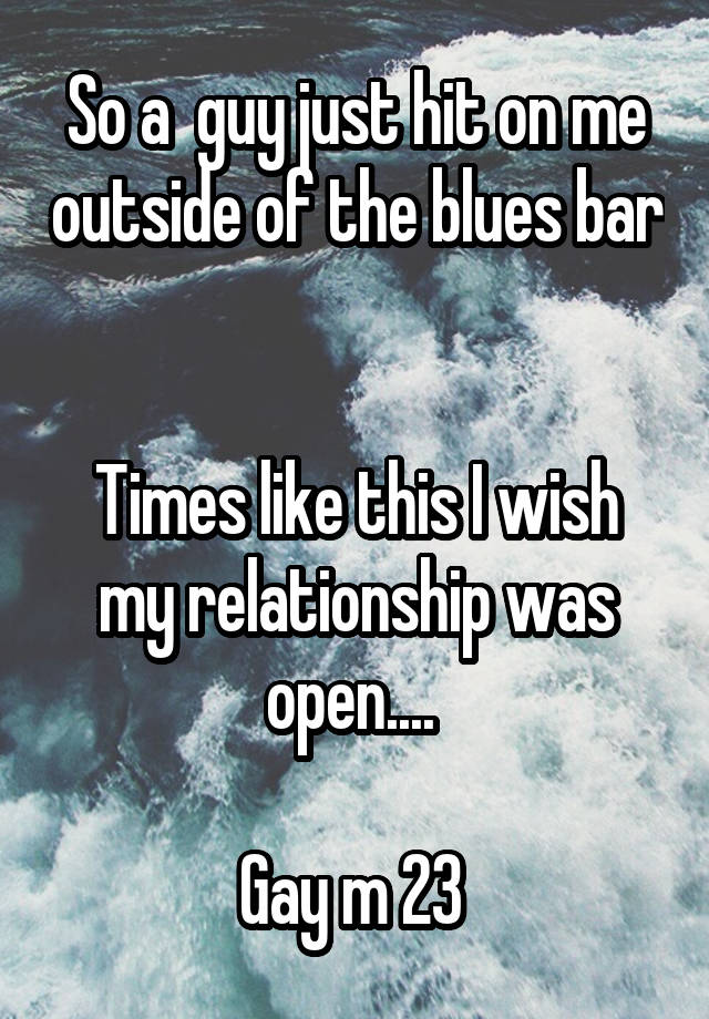 So a  guy just hit on me outside of the blues bar 

Times like this I wish my relationship was open.... 

Gay m 23 