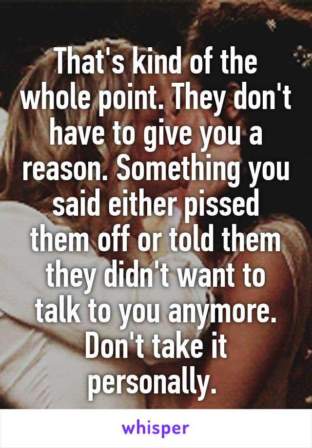 That's kind of the whole point. They don't have to give you a reason. Something you said either pissed them off or told them they didn't want to talk to you anymore. Don't take it personally. 