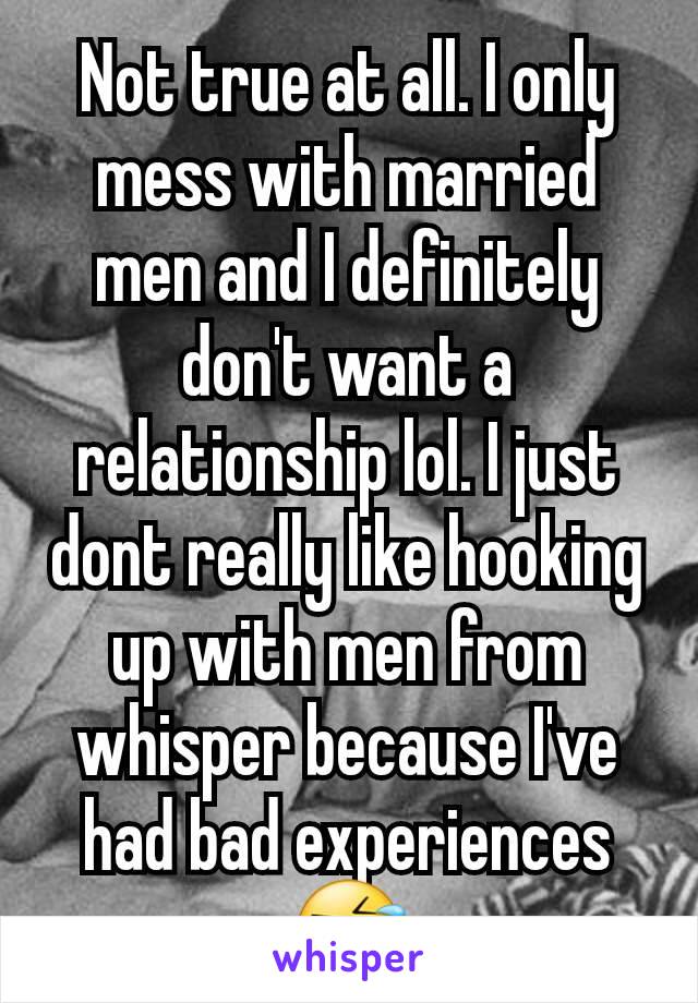 Not true at all. I only mess with married men and I definitely don't want a relationship lol. I just dont really like hooking up with men from whisper because I've had bad experiences 🤣