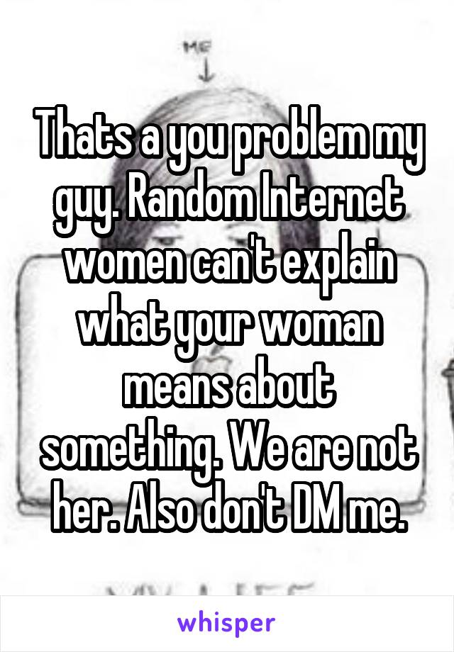 Thats a you problem my guy. Random Internet women can't explain what your woman means about something. We are not her. Also don't DM me.