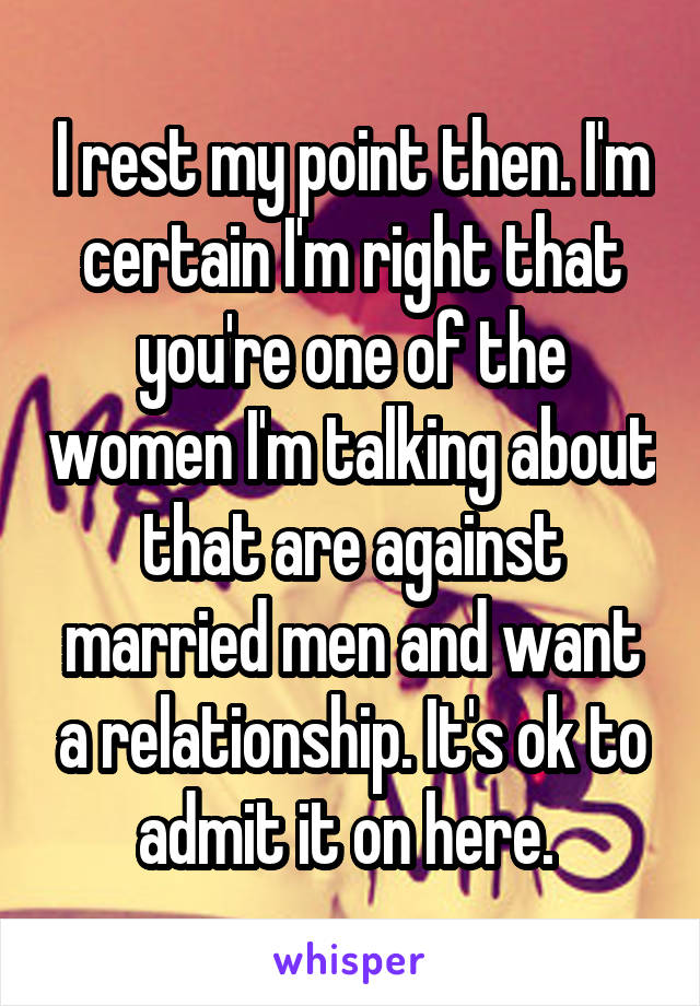 I rest my point then. I'm certain I'm right that you're one of the women I'm talking about that are against married men and want a relationship. It's ok to admit it on here. 