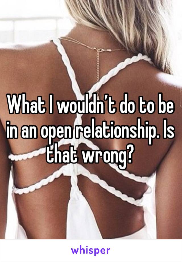 What I wouldn’t do to be in an open relationship. Is that wrong? 