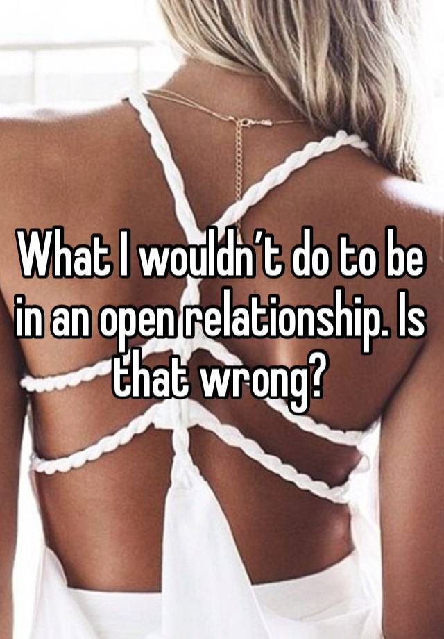 What I wouldn’t do to be in an open relationship. Is that wrong? 