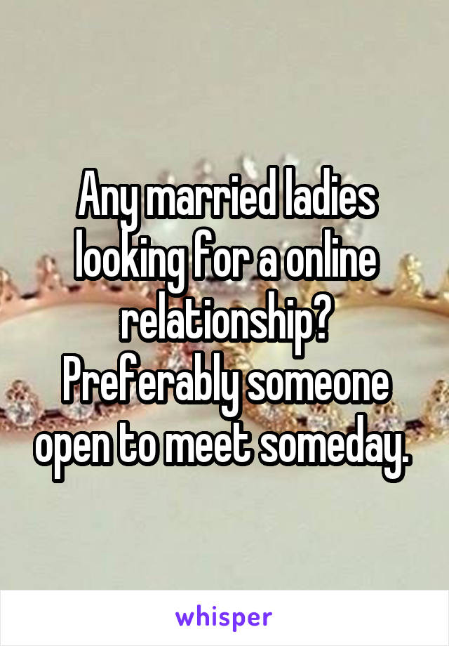 Any married ladies looking for a online relationship? Preferably someone open to meet someday. 