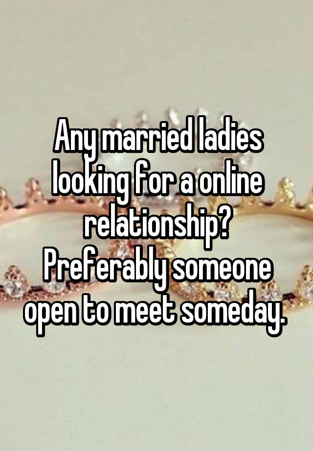 Any married ladies looking for a online relationship? Preferably someone open to meet someday. 