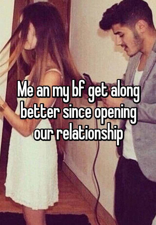 Me an my bf get along better since opening our relationship