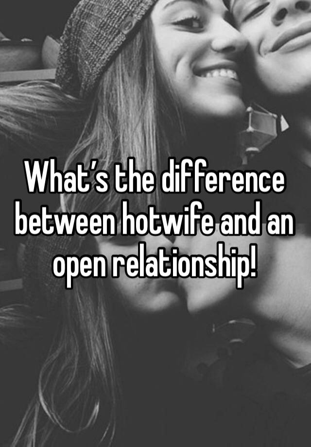 What’s the difference between hotwife and an open relationship!