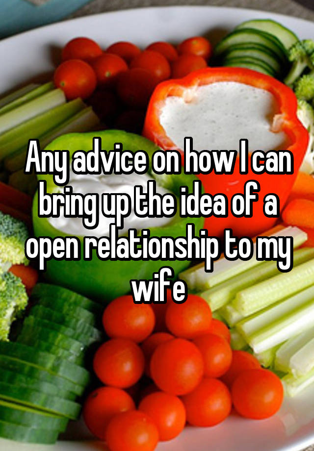 Any advice on how I can bring up the idea of a open relationship to my wife