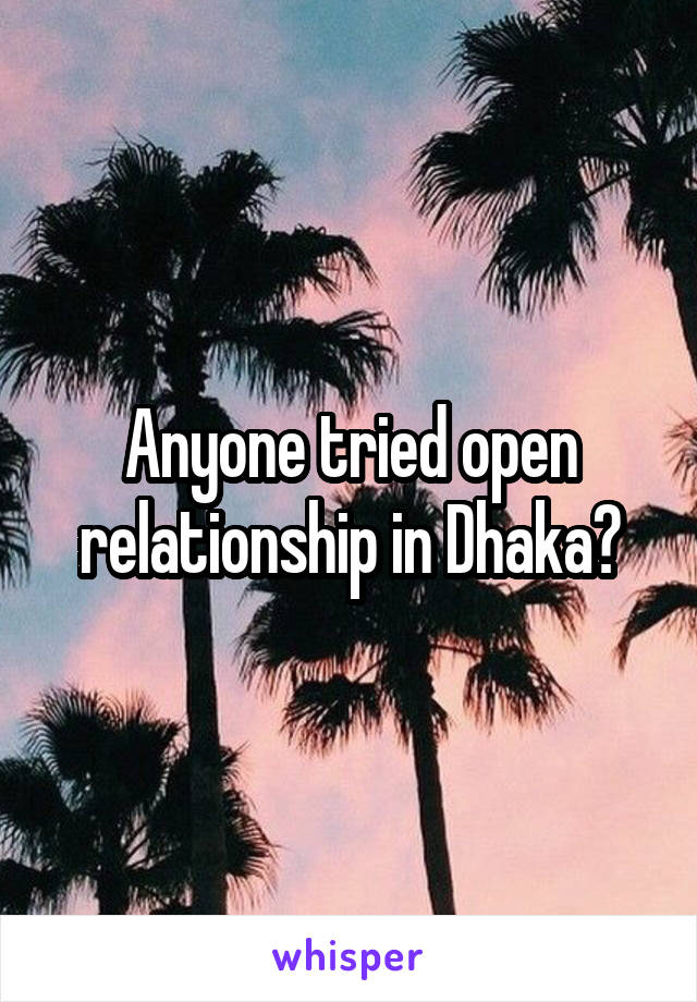 Anyone tried open relationship in Dhaka?