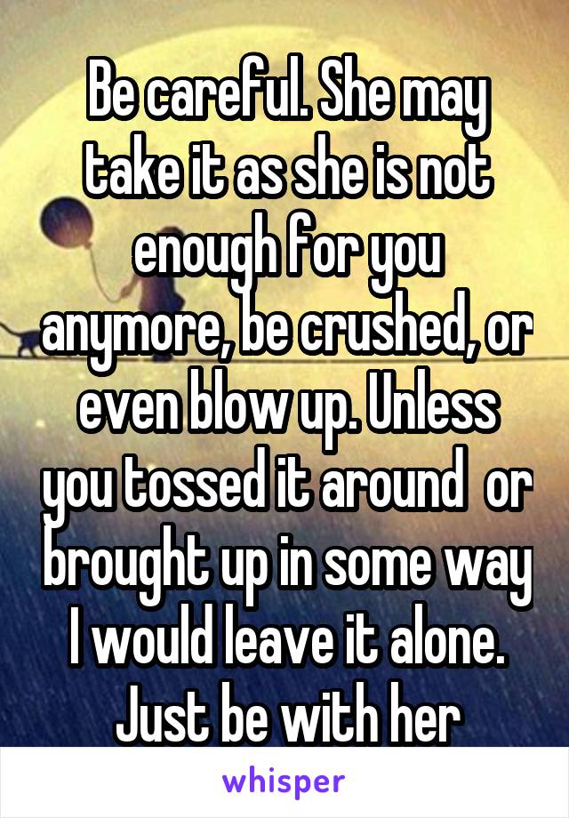 Be careful. She may take it as she is not enough for you anymore, be crushed, or even blow up. Unless you tossed it around  or brought up in some way I would leave it alone. Just be with her