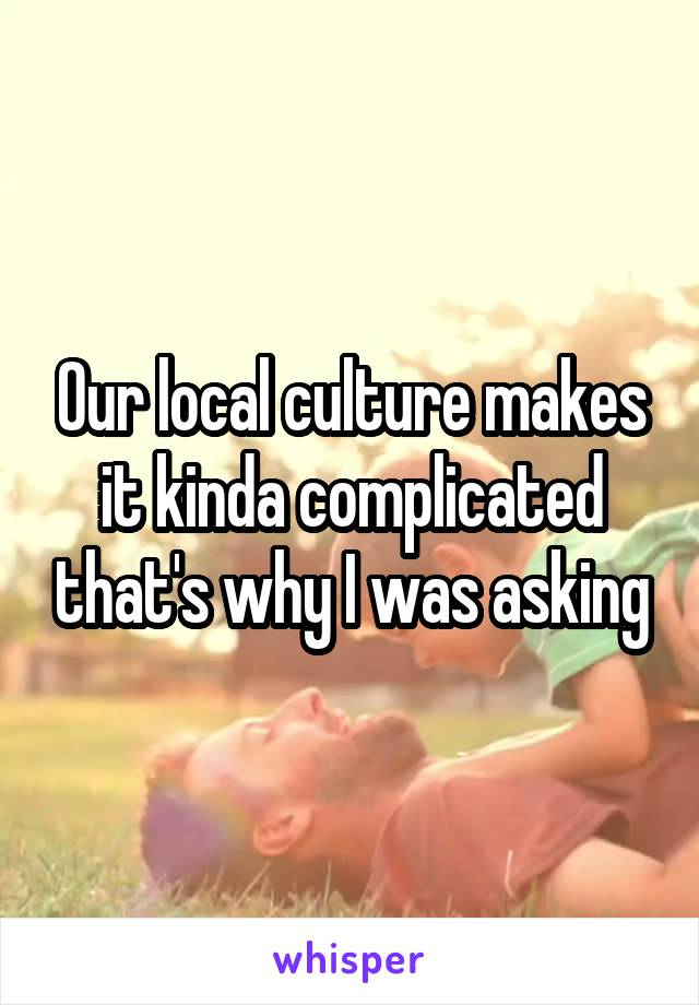 Our local culture makes it kinda complicated that's why I was asking