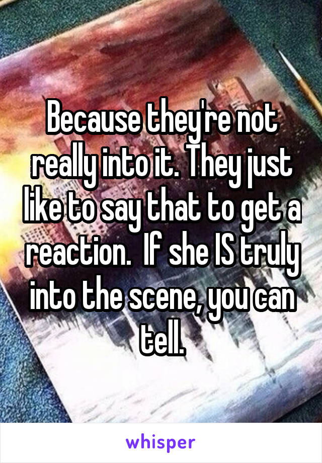 Because they're not really into it. They just like to say that to get a reaction.  If she IS truly into the scene, you can tell.