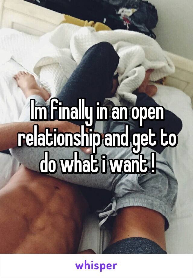 Im finally in an open relationship and get to do what i want !