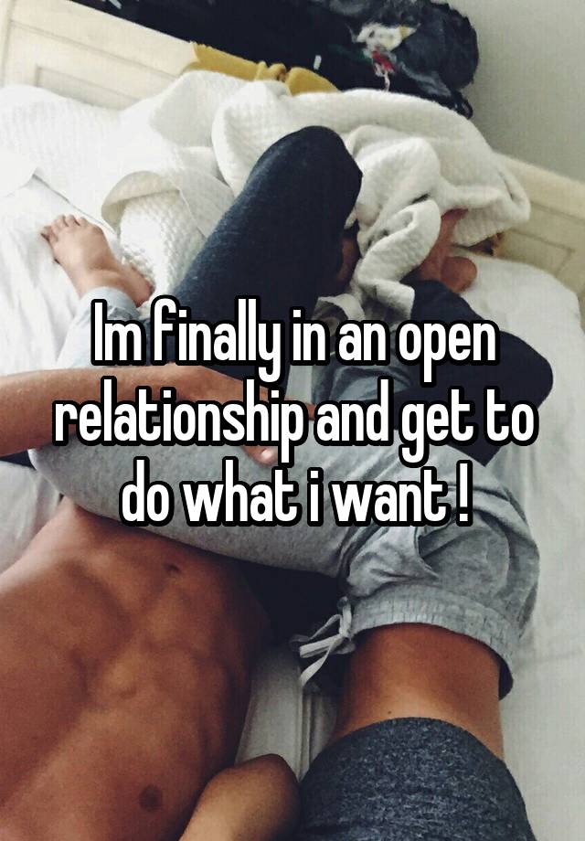 Im finally in an open relationship and get to do what i want !