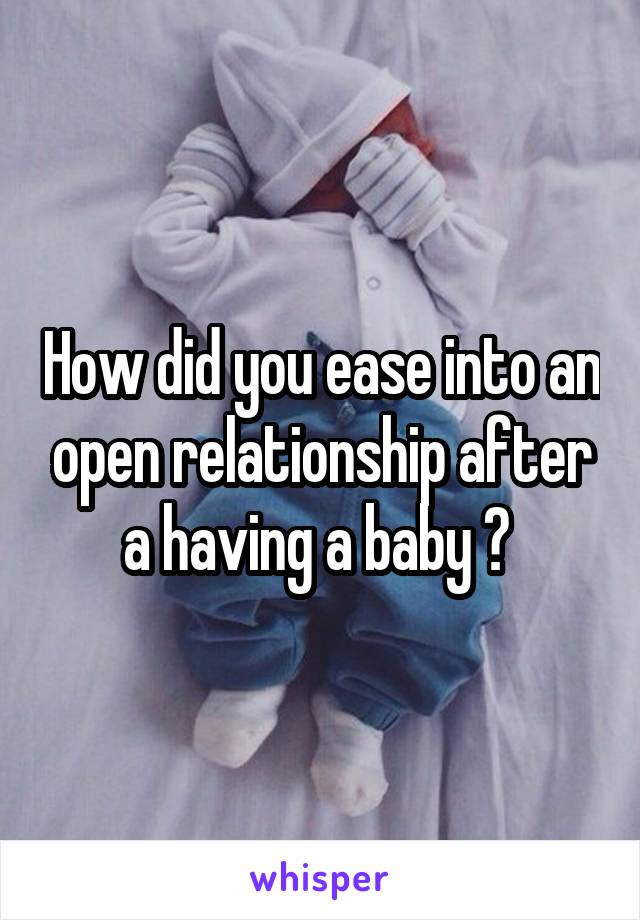 How did you ease into an open relationship after a having a baby ? 