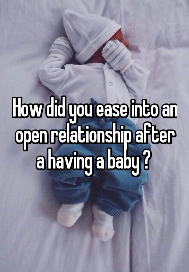 How did you ease into an open relationship after a having a baby ? 