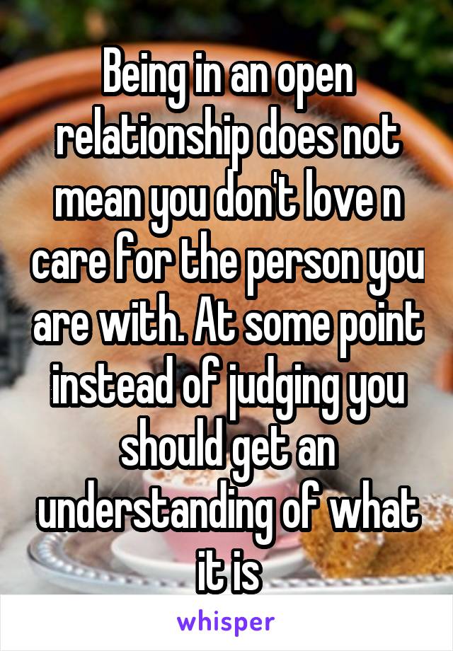 Being in an open relationship does not mean you don't love n care for the person you are with. At some point instead of judging you should get an understanding of what it is