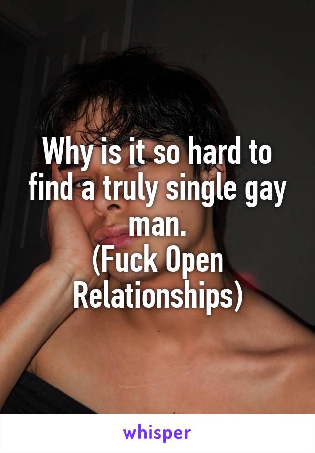 Why is it so hard to find a truly single gay man.
(Fuck Open Relationships)