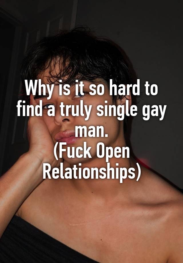 Why is it so hard to find a truly single gay man.
(Fuck Open Relationships)