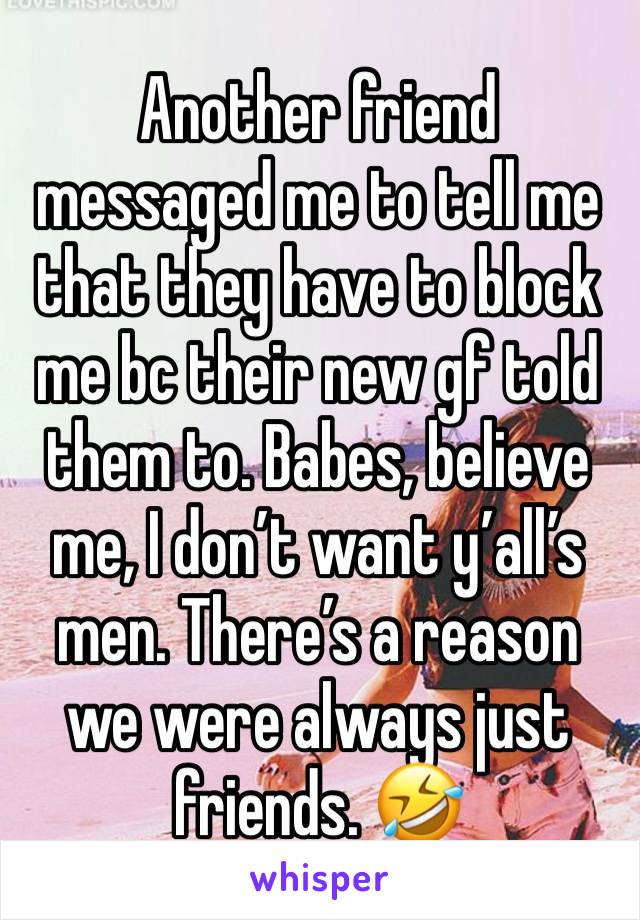 Another friend messaged me to tell me that they have to block me bc their new gf told them to. Babes, believe me, I don’t want y’all’s men. There’s a reason we were always just friends. 🤣