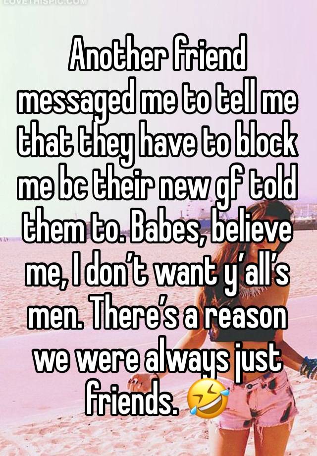 Another friend messaged me to tell me that they have to block me bc their new gf told them to. Babes, believe me, I don’t want y’all’s men. There’s a reason we were always just friends. 🤣