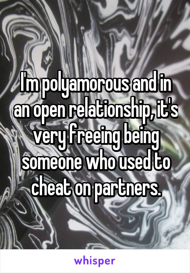 I'm polyamorous and in an open relationship, it's very freeing being someone who used to cheat on partners.