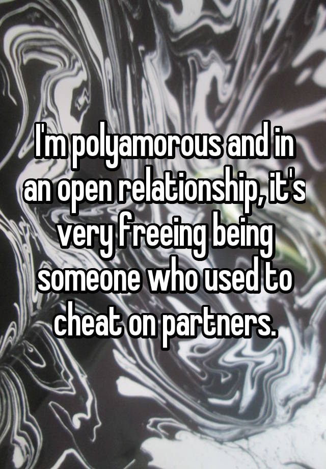 I'm polyamorous and in an open relationship, it's very freeing being someone who used to cheat on partners.