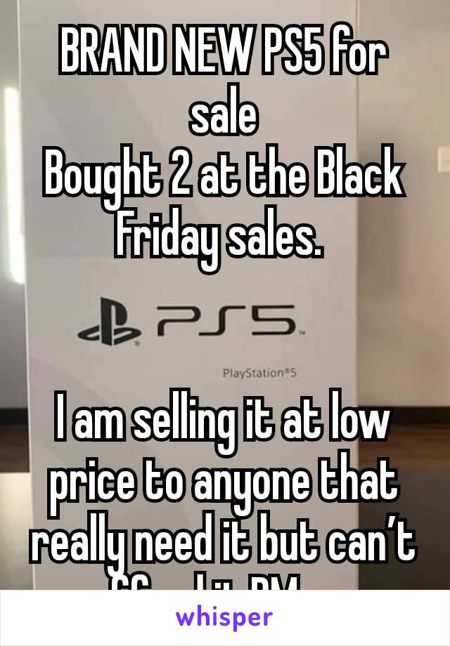 BRAND NEW PS5 for sale
Bought 2 at the Black Friday sales. 


I am selling it at low price to anyone that really need it but can’t afford it,PM me