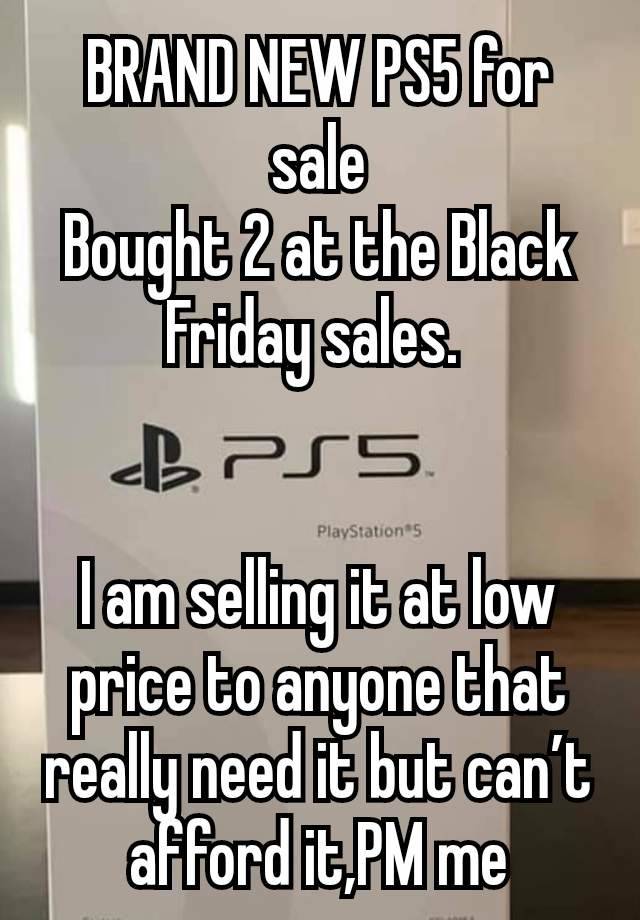 BRAND NEW PS5 for sale
Bought 2 at the Black Friday sales. 


I am selling it at low price to anyone that really need it but can’t afford it,PM me