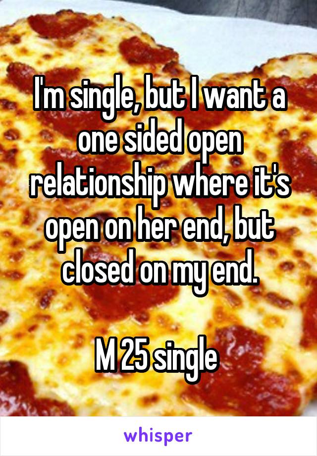 I'm single, but I want a one sided open relationship where it's open on her end, but closed on my end.

M 25 single 